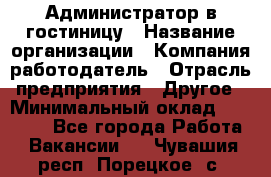 Администратор в гостиницу › Название организации ­ Компания-работодатель › Отрасль предприятия ­ Другое › Минимальный оклад ­ 23 000 - Все города Работа » Вакансии   . Чувашия респ.,Порецкое. с.